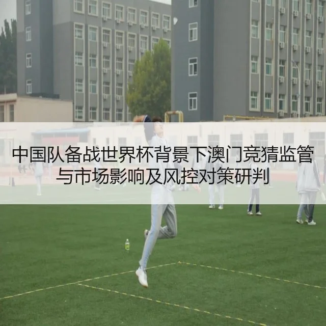 中国队备战世界杯背景下澳门竞猜监管与市场影响及风控对策研判